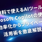 無料で使えるAIツールCopilotの使い方｜業務効率化からプライベートまで活用術を徹底解説